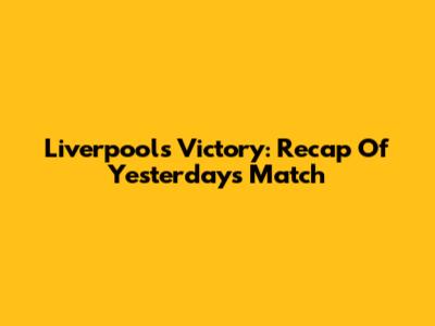 Liverpool's Victory: Recap Of Yesterday's Match