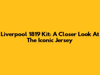 Liverpool 1819 Kit: A Closer Look At The Iconic Jersey