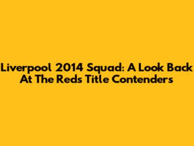 Liverpool 2014 Squad: A Look Back At The Reds' Title Contenders