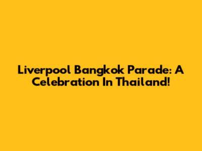 Liverpool Bangkok Parade: A Celebration In Thailand!