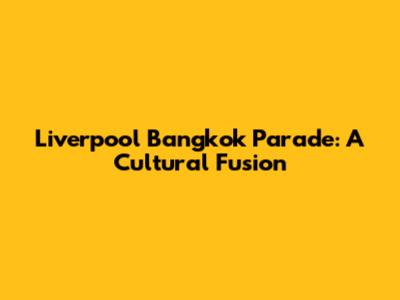 Liverpool Bangkok Parade: A Cultural Fusion