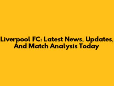Liverpool FC: Latest News, Updates, And Match Analysis Today