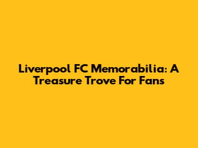 Liverpool FC Memorabilia: A Treasure Trove For Fans