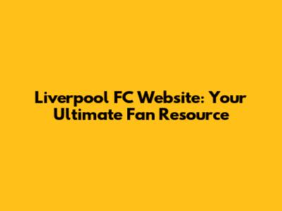 Liverpool FC Website: Your Ultimate Fan Resource