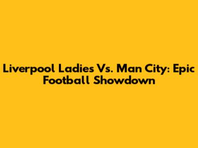 Liverpool Ladies Vs. Man City: Epic Football Showdown