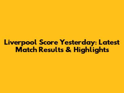 Liverpool Score Yesterday: Latest Match Results & Highlights
