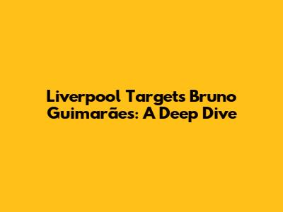 Liverpool Targets Bruno Guimarães: A Deep Dive