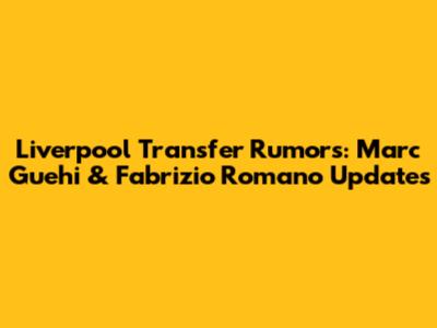 Liverpool Transfer Rumors: Marc Guehi & Fabrizio Romano Updates