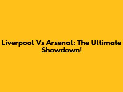 Liverpool Vs Arsenal: The Ultimate Showdown!