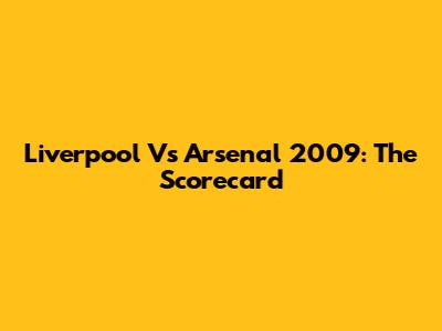 Liverpool Vs Arsenal 2009: The Scorecard