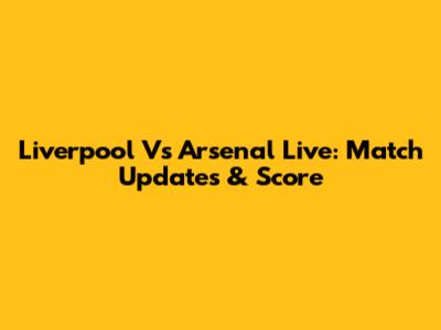 Liverpool Vs Arsenal Live: Match Updates & Score