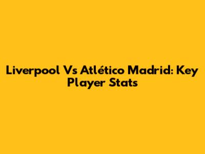 Liverpool Vs Atlético Madrid: Key Player Stats
