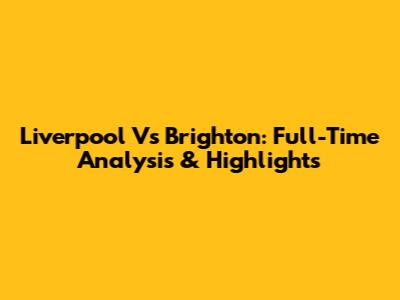 Liverpool Vs Brighton: Full-Time Analysis & Highlights