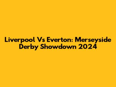 Liverpool Vs Everton: Merseyside Derby Showdown 2024