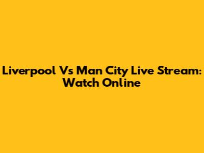 Liverpool Vs Man City Live Stream: Watch Online