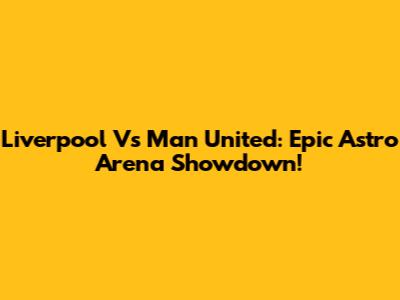 Liverpool Vs Man United: Epic Astro Arena Showdown!