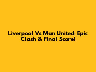 Liverpool Vs Man United: Epic Clash & Final Score!