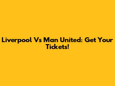 Liverpool Vs Man United: Get Your Tickets!
