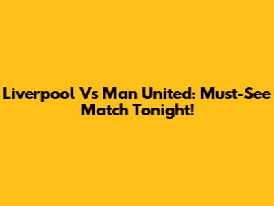Liverpool Vs Man United: Must-See Match Tonight!