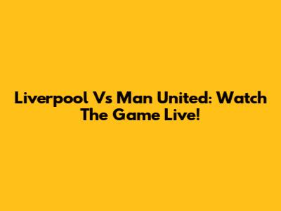 Liverpool Vs Man United: Watch The Game Live!