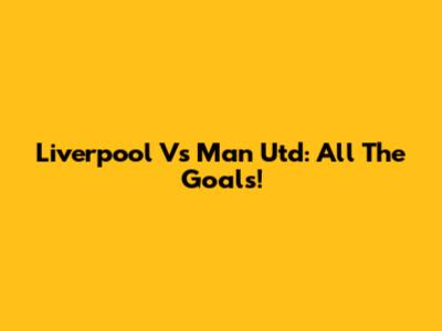 Liverpool Vs Man Utd: All The Goals!