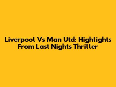 Liverpool Vs Man Utd: Highlights From Last Night's Thriller