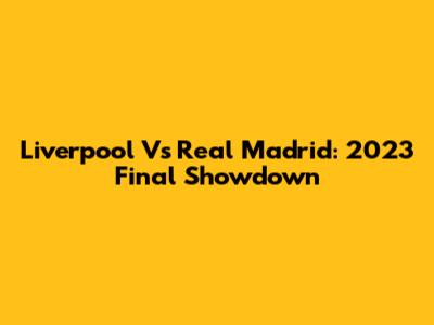 Liverpool Vs Real Madrid: 2023 Final Showdown