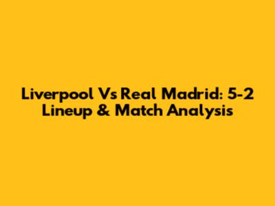 Liverpool Vs Real Madrid: 5-2 Lineup & Match Analysis