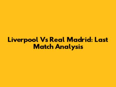 Liverpool Vs Real Madrid: Last Match Analysis