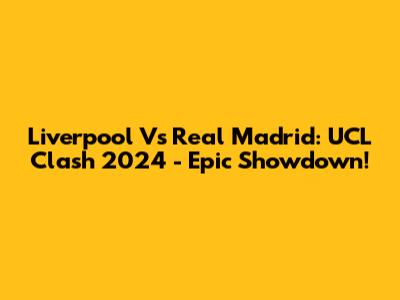 Liverpool Vs Real Madrid: UCL Clash 2024 - Epic Showdown!