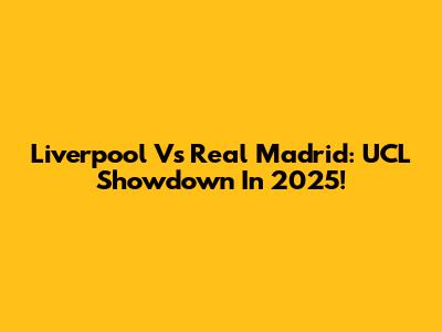 Liverpool Vs Real Madrid: UCL Showdown In 2025!