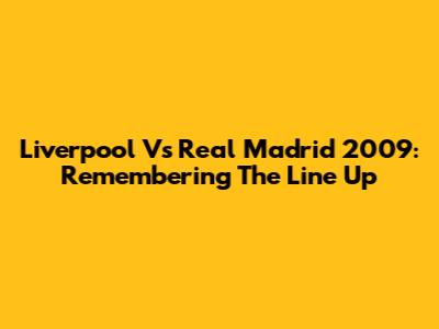 Liverpool Vs Real Madrid 2009: Remembering The Line Up