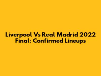 Liverpool Vs Real Madrid 2022 Final: Confirmed Lineups