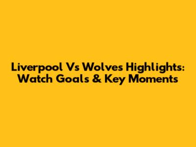 Liverpool Vs Wolves Highlights: Watch Goals & Key Moments