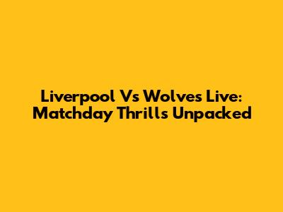 Liverpool Vs Wolves Live: Matchday Thrills Unpacked