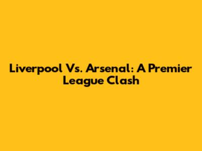 Liverpool Vs. Arsenal: A Premier League Clash