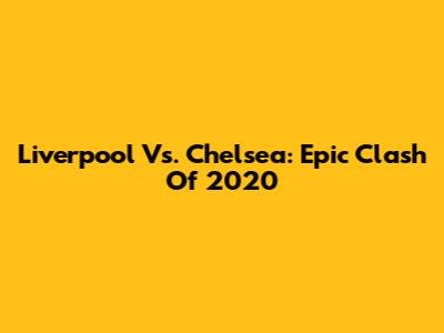 Liverpool Vs. Chelsea: Epic Clash Of 2020