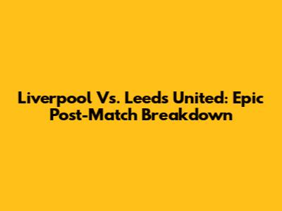 Liverpool Vs. Leeds United: Epic Post-Match Breakdown