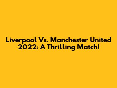 Liverpool Vs. Manchester United 2022: A Thrilling Match!