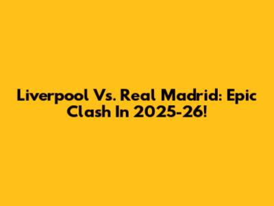 Liverpool Vs. Real Madrid: Epic Clash In 2025-26!