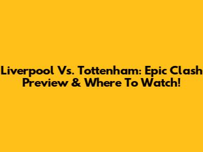 Liverpool Vs. Tottenham: Epic Clash Preview & Where To Watch!