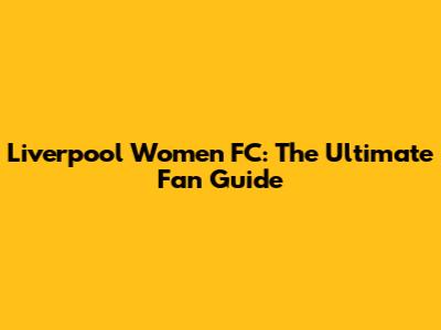 Liverpool Women FC: The Ultimate Fan Guide