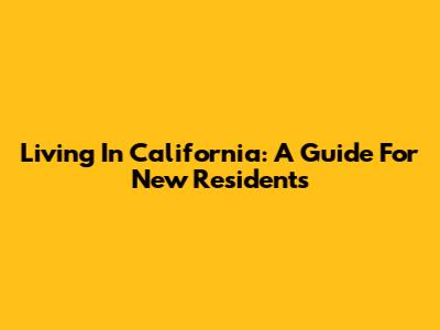 Living In California: A Guide For New Residents