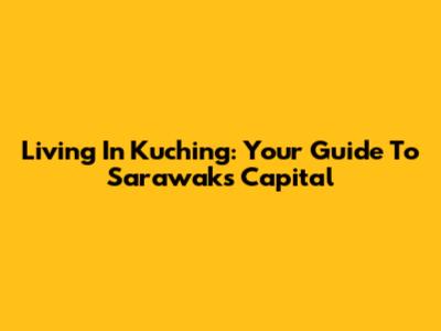Living In Kuching: Your Guide To Sarawak's Capital