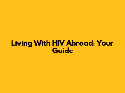 Living With HIV Abroad: Your Guide