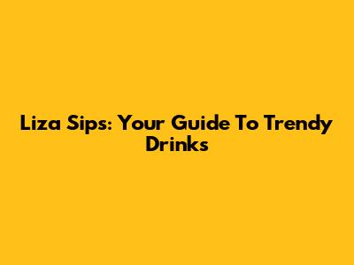 Liza Sips: Your Guide To Trendy Drinks