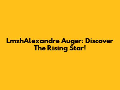 LmzhAlexandre Auger: Discover The Rising Star!