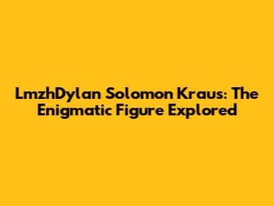 LmzhDylan Solomon Kraus: The Enigmatic Figure Explored