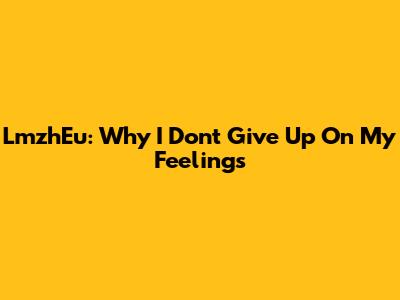 LmzhEu: Why I Don't Give Up On My Feelings