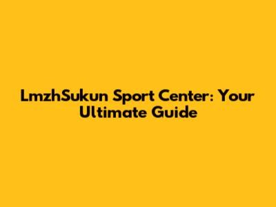 LmzhSukun Sport Center: Your Ultimate Guide